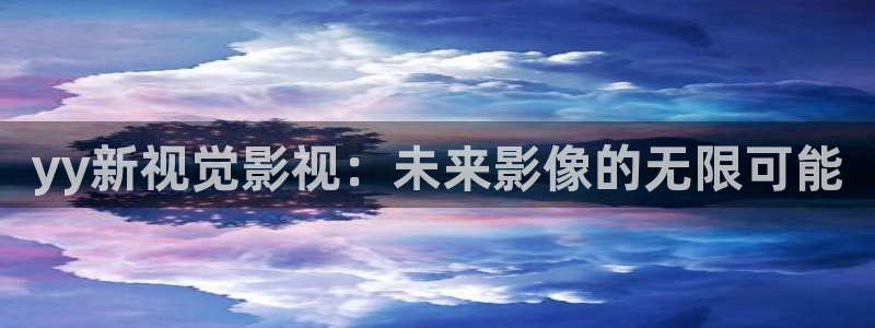 98影院电视剧：yy新视觉影视：未来影像的无限可能