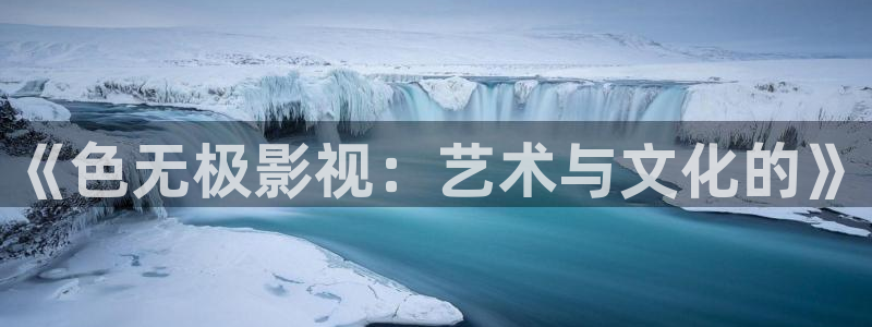 超碰免费在线观看98：《色无极影视：艺术与文化的》